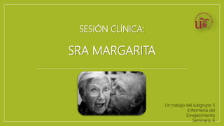 SESIÓN CLÍNICA:
SRA MARGARITA
Seminario 6
Un trabajo del subgrupo 3
Enfermería del
Envejecimiento
Seminario 6
 