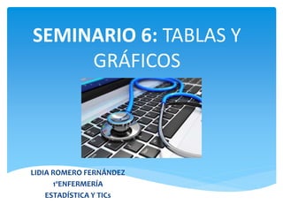 SEMINARIO 6: TABLAS Y
GRÁFICOS
LIDIA ROMERO FERNÁNDEZ
1ºENFERMERÍA
ESTADÍSTICA Y TICs
 