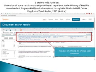 El artículo más actual es:
Evaluation of home respiratory therapy delivered to patients in the Ministry of Health's
Home Medical Program (HMP) and administered through the Madinah HMP Center,
Kingdom of Saudi Arabia, 2013 (Article)
Picamos en el título del artículo y así
entramos.
 