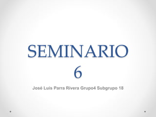 SEMINARIO
6
José Luis Parra Rivera Grupo4 Subgrupo 18
 
