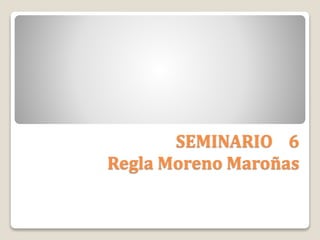 SEMINARIO 6
Regla Moreno Maroñas
 