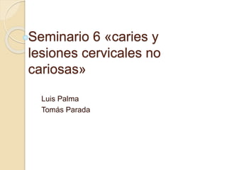 Seminario 6 «caries y
lesiones cervicales no
cariosas»
Luis Palma
Tomás Parada
 
