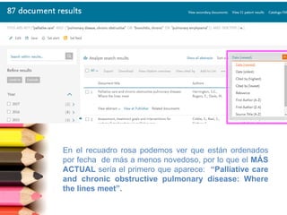 En el recuadro rosa podemos ver que están ordenados
por fecha de más a menos novedoso, por lo que el MÁS
ACTUAL sería el primero que aparece: “Palliative care
and chronic obstructive pulmonary disease: Where
the lines meet”.
 