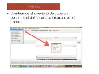 Primer paso
• Cambiamos el directorio de trabajo y
ponemos el del la carpeta creada para el
trabajo
 