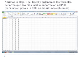 Abrimos la Hoja 1 del Excel y ordenamos las variables
de forma que sea más fácil la importación a SPSS
(ponemos el peso y la talla en las últimas columnas)
 