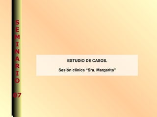 S
E
M
I
N
A
R
I
O
07
S
E
M
I
N
A
R
I
O
07
ESTUDIO DE CASOS.
Sesión clínica “Sra. Margarita”
 