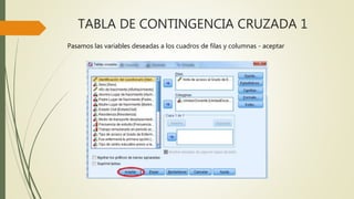 TABLA DE CONTINGENCIA CRUZADA 1
Pasamos las variables deseadas a los cuadros de filas y columnas - aceptar
 