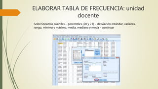 ELABORAR TABLA DE FRECUENCIA: unidad
docente
Seleccionamos cuartiles – percentiles (28 y 73) – desviación estándar, varianza,
rango, mínimo y máximo, media, mediana y moda - continuar
 