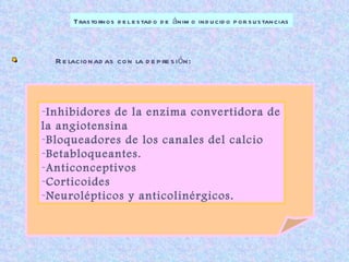 Trastornos del estado de ánimo inducido por sustancias Inhibidores de la enzima convertidora de la angiotensina Bloqueadores de los canales del calcio Betabloqueantes. Anticonceptivos Corticoides Neurolépticos y anticolinérgicos. Relacionadas con la depresión: 