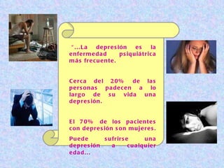   “ ... La depresión es la enfermedad   psiquiátrica más frecuente.  Cerca del 20% de las personas   padecen a lo largo de su vida   una depresión.  El 70% de los pacientes con depresión   son   mujeres.  Puede sufrirse una depresión a cualquier edad. ..   