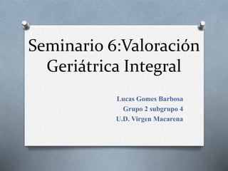 Seminario 6:Valoración
Geriátrica Integral
Lucas Gomes Barbosa
Grupo 2 subgrupo 4
U.D. Virgen Macarena
 