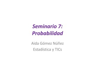 Seminario 7:
Probabilidad
Aida Gómez Núñez
Estadística y TICs
 