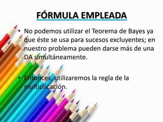 FÓRMULA EMPLEADA
• No podemos utilizar el Teorema de Bayes ya
que éste se usa para sucesos excluyentes; en
nuestro problema pueden darse más de una
DA simultáneamente.
• Entonces, utilizaremos la regla de la
multiplicación.
 