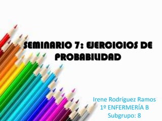 SEMINARIO 7: EJERCICIOS DE
PROBABILIDAD
Irene Rodríguez Ramos
1º ENFERMERÍA B
Subgrupo: 8
 