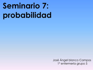 Seminario 7:
probabilidad
José Ángel blanco Campos
1º enfermería grupo 5
 