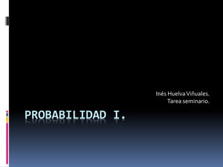 PROBABILIDAD I.
Inés HuelvaViñuales.
Tarea seminario.