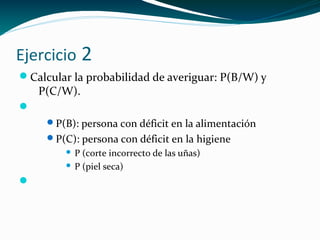 Ejercicio 2
Calcular la probabilidad de averiguar: P(B/W) y
P(C/W).

P(B): persona con déficit en la alimentación
P(C): persona con déficit en la higiene
 P (corte incorrecto de las uñas)
 P (piel seca)

 