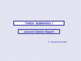 TAREA SEMINARIO 7
Journal Citation Report

A. Vázquez González

 