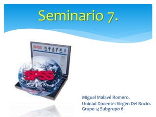 Miguel Malavé Romero.
Unidad Docente: Virgen Del Rocío.
Grupo 5; Subgrupo 6.
Seminario 7.
 