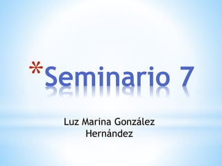 *Seminario 7
Luz Marina González
Hernández
 