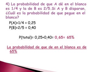 P(A)=1/4 = 0,25
P(B)=2/5 = 0,40
P(total)= 0,25+0,40= 0,65= 65%
La probabilidad de que de en el blanco es de
65%
 