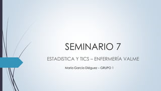 SEMINARIO 7
ESTADISTICA Y TICS – ENFERMERÍA VALME
María García Diéguez – GRUPO 1
 