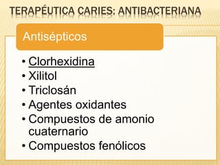 TERAPÉUTICA CARIES: ANTIBACTERIANA
• Clorhexidina
• Xilitol
• Triclosán
• Agentes oxidantes
• Compuestos de amonio
cuaternario
• Compuestos fenólicos
Antisépticos
 
