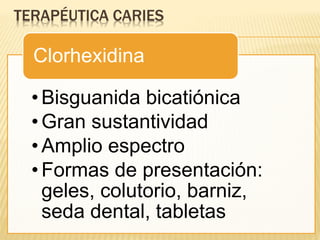 TERAPÉUTICA CARIES
• Bisguanida bicatiónica
• Gran sustantividad
• Amplio espectro
• Formas de presentación:
geles, colutorio, barniz,
seda dental, tabletas
Clorhexidina
 