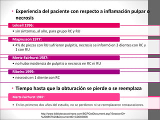 • Experiencia del paciente con respecto a inflamación pulpar o
necrosis
• Tiempo hasta que la obturación se pierde o se reemplaza
http://www.bibliotecacochrane.com/BCPGetDocument.asp?SessionID=
%208857620&DocumentID=CD003808
 