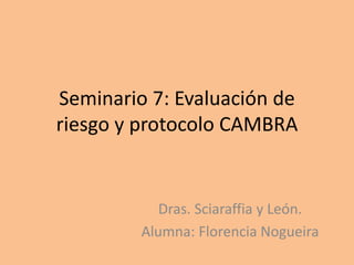 Seminario 7: Evaluación de
riesgo y protocolo CAMBRA
Dras. Sciaraffia y León.
Alumna: Florencia Nogueira
 