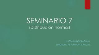 SEMINARIO 7
(Distribución normal)
LUCÍA MUÑOZ LAGUNA
SUBGRUPO 15- GRUPO 4 V.ROCÍO
 