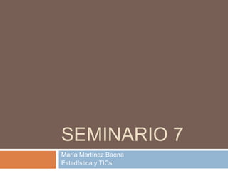 SEMINARIO 7
María Martínez Baena
Estadística y TICs
 