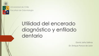 Utilidad del encerado
diagnóstico y enfilado
dentario
David Jaña Salinas
Dr. Enrique Ponce de León
Universidad de Chile
Facultad de Odontología
 