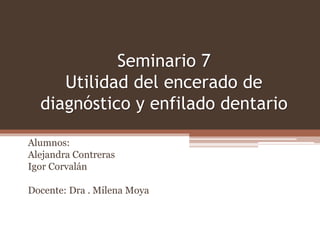 Seminario 7
Utilidad del encerado de
diagnóstico y enfilado dentario
Alumnos:
Alejandra Contreras
Igor Corvalán
Docente: Dra . Milena Moya
 
