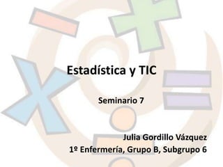 Estadística y TIC
Seminario 7
Julia Gordillo Vázquez
1º Enfermería, Grupo B, Subgrupo 6
 