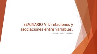 SEMINARIO VII: relaciones y
asociaciones entre variables.
ELENA RAMÍREZ CALERO.
 