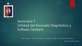 Seminario 7
Utilidad del Encerado Diagnóstico y
Enfilado Dentario
LUIS PALMA L. TOMÁS PARADA B. MANUEL PEÑA R. HÉCTOR RETAMAL A.
DRA. SANDRA LEÓN
 