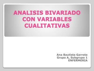 ANALISIS BIVARIADO
CON VARIABLES
CUALITATIVAS
Ana Bautista Garrote
Grupo A, Subgrupo 1
ENFERMERIA
 