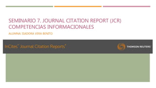 SEMINARIO 7. JOURNAL CITATION REPORT (JCR)
COMPETENCIAS INFORMACIONALES
ALUMNA: ISADORA VERA BENITO
 
