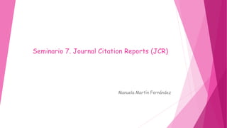 Seminario 7. Journal Citation Reports (JCR)
Manuela Martín Fernández
 