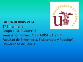 LAURA HERVÁS VELA
1º Enfermería
Grupo 1. SUBGRUPO 3
Seminario número 7. ESTADÍSTICA y TIC
Facultad de Enfermería, Fisioterapia y Podología
Universidad de Sevilla
 