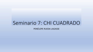 Seminario 7: CHI CUADRADO
PENÉLOPE RUEDA LAGASSE
 