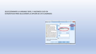 SELECCIONAMOS LA VARIABLE SEXO, Y HACEMOS CLICK EN
ESTADÍSTICOS PARA SELCCIONAR LA OPCIÓN DE CHI-CUADRADO:
 