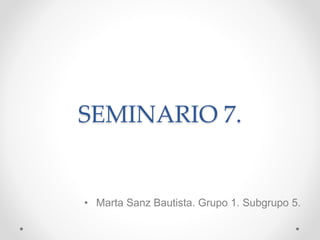 SEMINARIO 7.
• Marta Sanz Bautista. Grupo 1. Subgrupo 5.
 