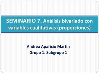 Andrea Aparicio Martín
Grupo 1. Subgrupo 1
SEMINARIO 7. Análisis bivariado con
variables cualitativas (proporciones)
 