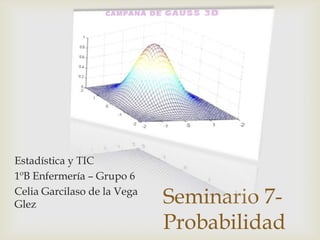 Seminario 7-
Probabilidad
Estadística y TIC
1ºB Enfermería – Grupo 6
Celia Garcilaso de la Vega
Glez
 
