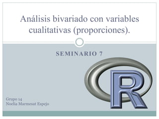 SEMINARIO 7
Análisis bivariado con variables
cualitativas (proporciones).
Grupo 14
Noelia Marmesat Espejo
 