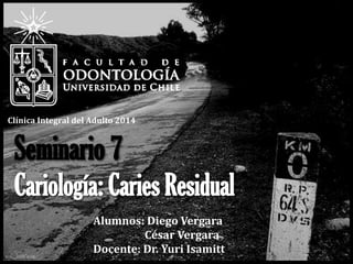 Seminario 7
Cariología: Caries Residual
Clínica Integral del Adulto 2014
Alumnos: Diego Vergara
César Vergara
Docente: Dr. Yuri Isamitt
 
