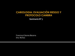 CARIOLOGIA: EVALUACIÓN RIESGO Y
PROTOCOLO CAMBRA
Francisca Cáceres Becerra
Dra. Muñoz
Seminario N° 7
 