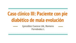 Caso clínico III: Paciente con pie
diabético de mala evolución
González Cuenca LM, Romero
Fernández L
 